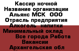 Кассир ночной › Название организации ­ Альянс-МСК, ООО › Отрасль предприятия ­ Алкоголь, напитки › Минимальный оклад ­ 25 000 - Все города Работа » Вакансии   . Архангельская обл.,Северодвинск г.